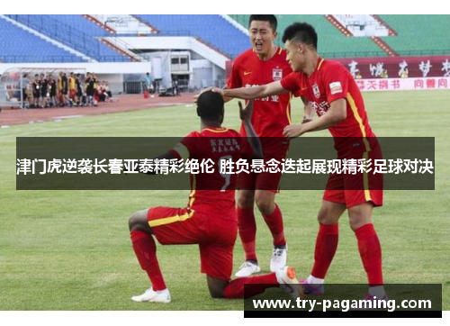 津门虎逆袭长春亚泰精彩绝伦 胜负悬念迭起展现精彩足球对决