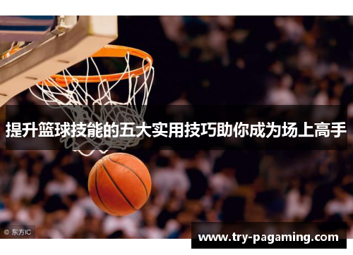 提升篮球技能的五大实用技巧助你成为场上高手