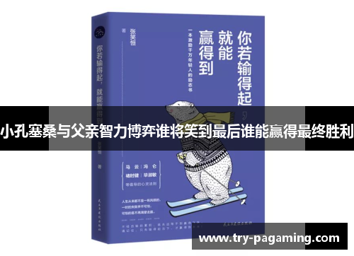 小孔塞桑与父亲智力博弈谁将笑到最后谁能赢得最终胜利