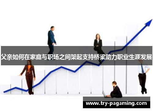 父亲如何在家庭与职场之间架起支持桥梁助力职业生涯发展