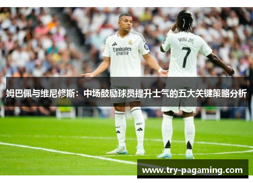 姆巴佩与维尼修斯：中场鼓励球员提升士气的五大关键策略分析