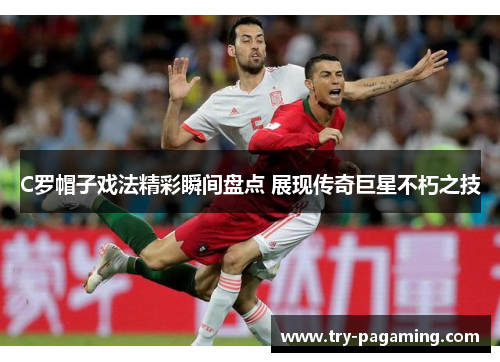 C罗帽子戏法精彩瞬间盘点 展现传奇巨星不朽之技