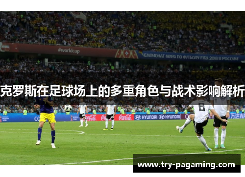 克罗斯在足球场上的多重角色与战术影响解析