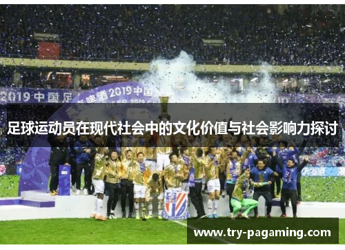 足球运动员在现代社会中的文化价值与社会影响力探讨