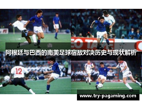 阿根廷与巴西的南美足球宿敌对决历史与现状解析