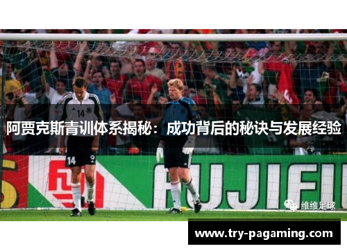 阿贾克斯青训体系揭秘：成功背后的秘诀与发展经验