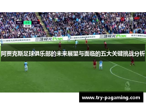 阿贾克斯足球俱乐部的未来展望与面临的五大关键挑战分析