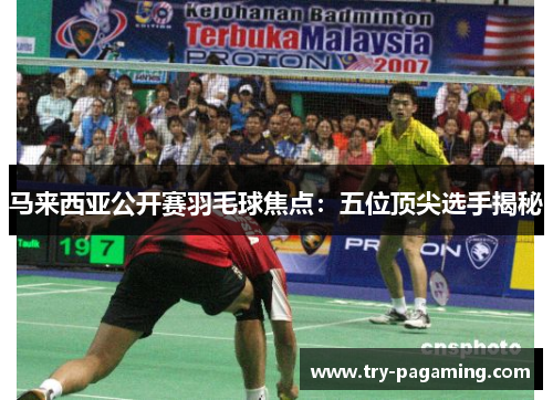 马来西亚公开赛羽毛球焦点:五位顶尖选手揭秘 马来西亚公开赛羽毛球焦点:五位顶尖选手揭秘