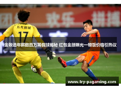 金敬道年薪数百万踢假球揭秘 红包金额曝光一顿饭价格引热议 金敬道年薪数百万踢假球揭秘 红包金额曝光一顿饭价格引热议