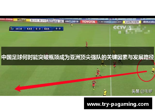 中国足球何时能突破瓶颈成为亚洲顶尖强队的关键因素与发展路径 中国足球何时能突破瓶颈成为亚洲顶尖强队的关键因素与发展路径