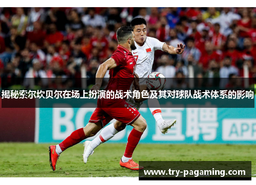 揭秘索尔坎贝尔在场上扮演的战术角色及其对球队战术体系的影响