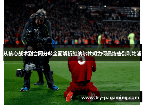 从核心战术到合同分歧全面解析维纳尔杜姆为何最终告别利物浦