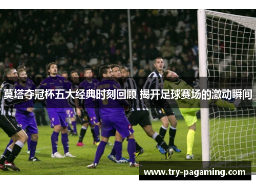 莫塔夺冠杯五大经典时刻回顾 揭开足球赛场的激动瞬间 莫塔夺冠杯五大经典时刻回顾 揭开足球赛场的激动瞬间