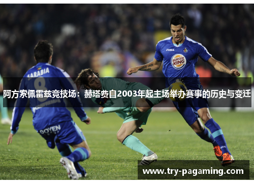 阿方索佩雷兹竞技场：赫塔费自2003年起主场举办赛事的历史与变迁