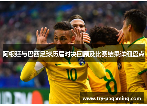 阿根廷与巴西足球历届对决回顾及比赛结果详细盘点