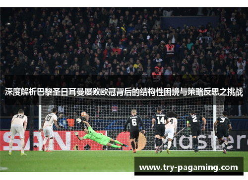深度解析巴黎圣日耳曼屡败欧冠背后的结构性困境与策略反思之挑战