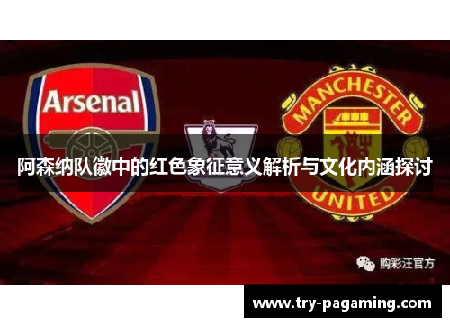 阿森纳队徽中的红色象征意义解析与文化内涵探讨