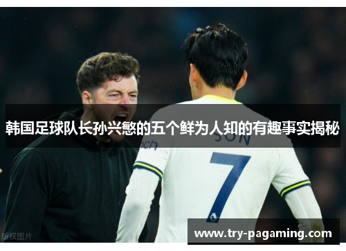 韩国足球队长孙兴慜的五个鲜为人知的有趣事实揭秘