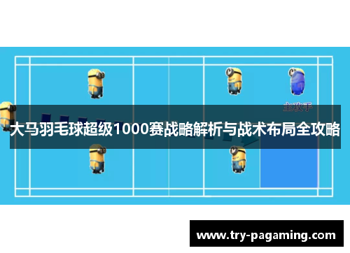 大马羽毛球超级1000赛战略解析与战术布局全攻略 大马羽毛球超级1000赛战略解析与战术布局全攻略
