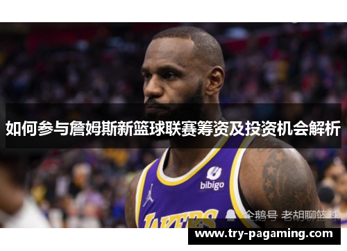如何参与詹姆斯新篮球联赛筹资及投资机会解析 如何参与詹姆斯新篮球联赛筹资及投资机会解析