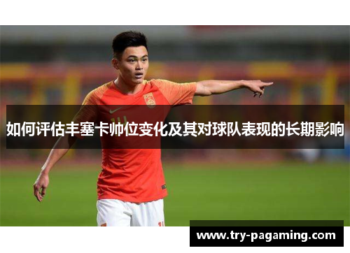 如何评估丰塞卡帅位变化及其对球队表现的长期影响 如何评估丰塞卡帅位变化及其对球队表现的长期影响