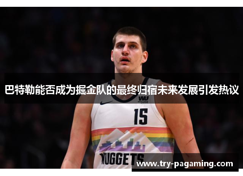 巴特勒能否成为掘金队的最终归宿未来发展引发热议