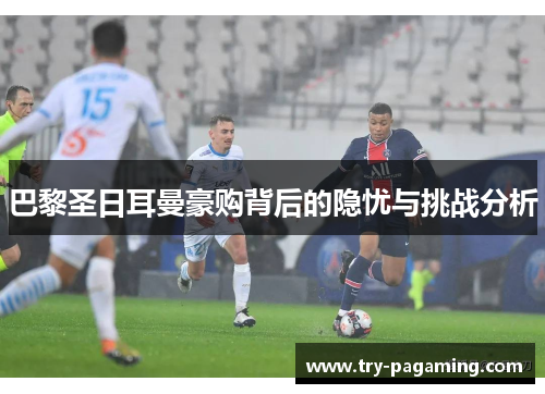 巴黎圣日耳曼豪购背后的隐忧与挑战分析