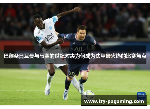 巴黎圣日耳曼与马赛的世纪对决为何成为法甲最火热的比赛焦点