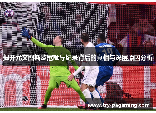 揭开尤文图斯欧冠耻辱纪录背后的真相与深层原因分析