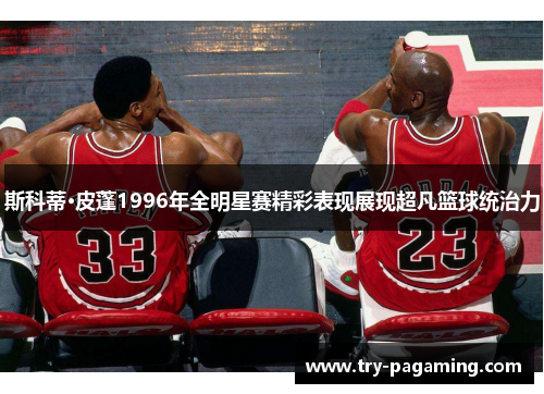 斯科蒂·皮蓬1996年全明星赛精彩表现展现超凡篮球统治力