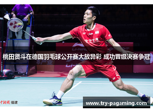 桃田贤斗在德国羽毛球公开赛大放异彩 成功晋级决赛争冠