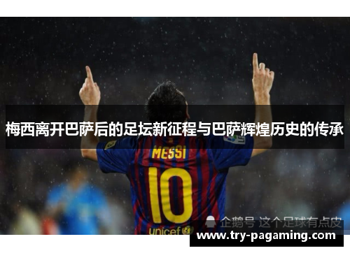 梅西离开巴萨后的足坛新征程与巴萨辉煌历史的传承