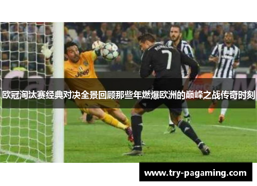 欧冠淘汰赛经典对决全景回顾那些年燃爆欧洲的巅峰之战传奇时刻