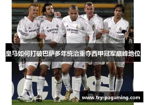 皇马如何打破巴萨多年统治重夺西甲冠军巅峰地位 皇马如何打破巴萨多年统治重夺西甲冠军巅峰地位