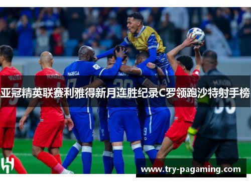 亚冠精英联赛利雅得新月连胜纪录C罗领跑沙特射手榜