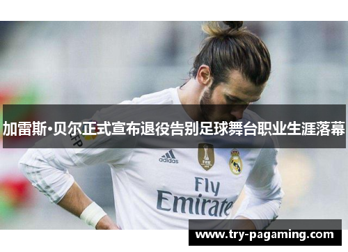 加雷斯·贝尔正式宣布退役告别足球舞台职业生涯落幕 加雷斯·贝尔正式宣布退役告别足球舞台职业生涯落幕