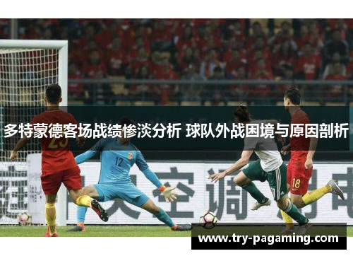 多特蒙德客场战绩惨淡分析 球队外战困境与原因剖析 多特蒙德客场战绩惨淡分析 球队外战困境与原因剖析