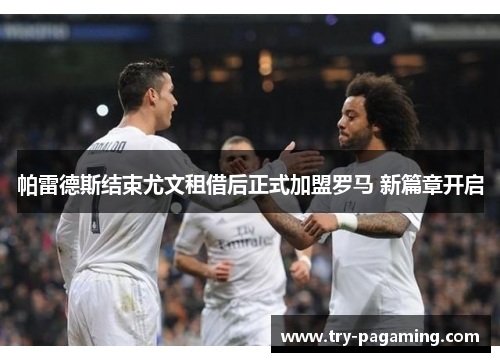 帕雷德斯结束尤文租借后正式加盟罗马 新篇章开启