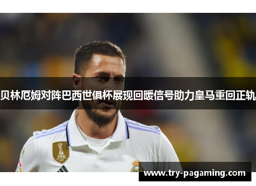 贝林厄姆对阵巴西世俱杯展现回暖信号助力皇马重回正轨