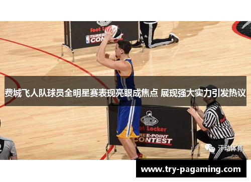 费城飞人队球员全明星赛表现亮眼成焦点 展现强大实力引发热议