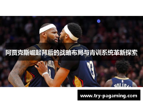 阿贾克斯崛起背后的战略布局与青训系统革新探索