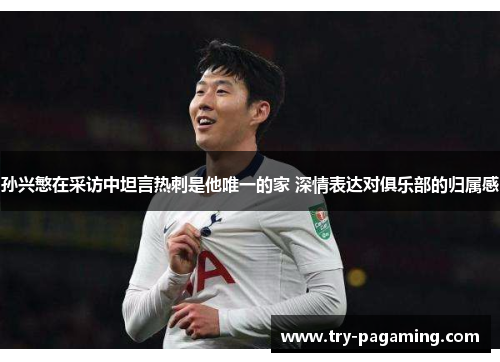 孙兴慜在采访中坦言热刺是他唯一的家 深情表达对俱乐部的归属感