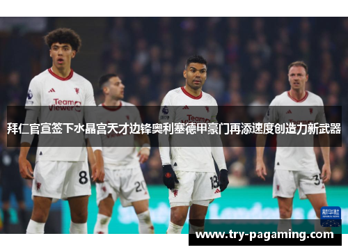 拜仁官宣签下水晶宫天才边锋奥利塞德甲豪门再添速度创造力新武器 拜仁官宣签下水晶宫天才边锋奥利塞德甲豪门再添速度创造力新武器
