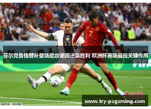 菲尔克鲁格替补登场助攻德国逆袭胜利 欧洲杯赛场展现关键作用
