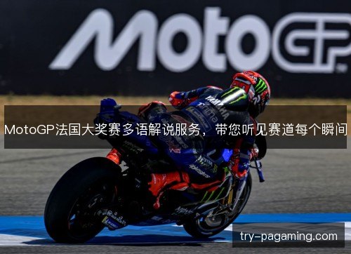 MotoGP法国大奖赛多语解说服务,带您听见赛道每个瞬间 MotoGP法国大奖赛多语解说服务,带您听见赛道每个瞬间
