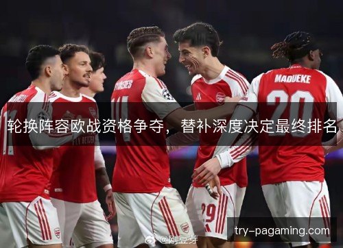 轮换阵容欧战资格争夺,替补深度决定最终排名 轮换阵容欧战资格争夺,替补深度决定最终排名