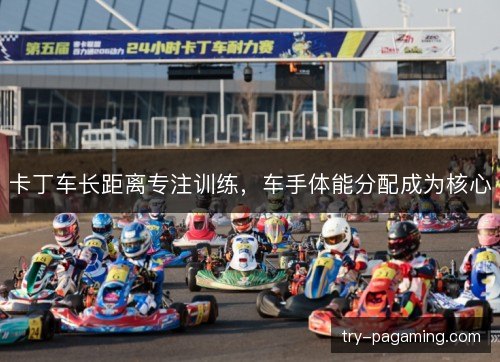 卡丁车长距离专注训练,车手体能分配成为核心 卡丁车长距离专注训练,车手体能分配成为核心