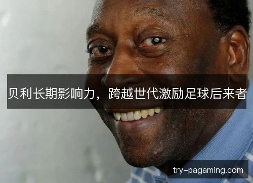贝利长期影响力,跨越世代激励足球后来者 贝利长期影响力,跨越世代激励足球后来者