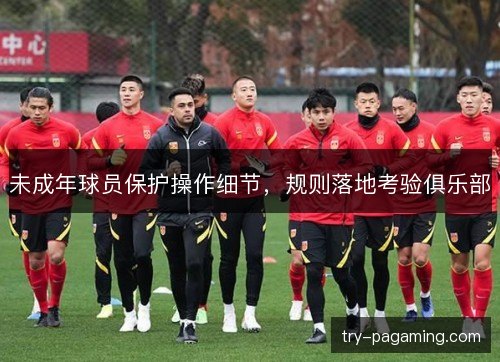 未成年球员保护操作细节，规则落地考验俱乐部
