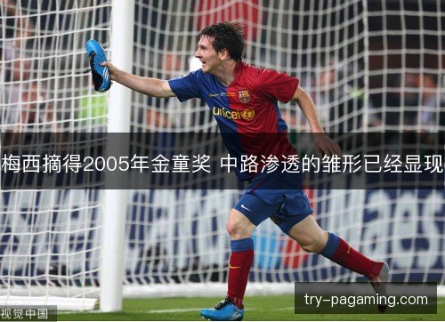 梅西摘得2005年金童奖 中路渗透的雏形已经显现